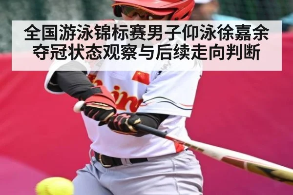 全国游泳锦标赛男子仰泳徐嘉余夺冠状态观察与后续走向判断